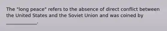 The "long peace" refers to the absence of direct conflict between the United States and the Soviet Union and was coined by _____________.