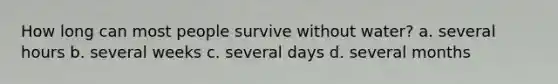 How long can most people survive without water? a. several hours b. several weeks c. several days d. several months