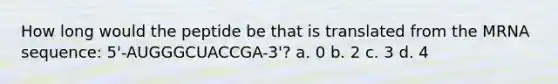 How long would the peptide be that is translated from the MRNA sequence: 5'-AUGGGCUACCGA-3'? a. 0 b. 2 c. 3 d. 4