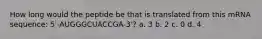 How long would the peptide be that is translated from this mRNA sequence: 5'-AUGGGCUACCGA-3'? a. 3 b. 2 c. 0 d. 4