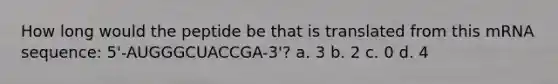 How long would the peptide be that is translated from this mRNA sequence: 5'-AUGGGCUACCGA-3'? a. 3 b. 2 c. 0 d. 4