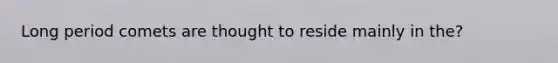 Long period comets are thought to reside mainly in the?