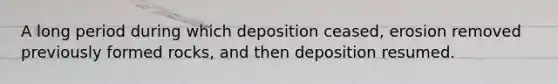 A long period during which deposition ceased, erosion removed previously formed rocks, and then deposition resumed.