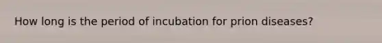 How long is the period of incubation for prion diseases?