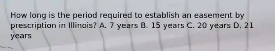 How long is the period required to establish an easement by prescription in Illinois? A. 7 years B. 15 years C. 20 years D. 21 years