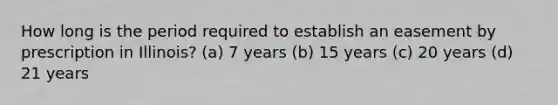 How long is the period required to establish an easement by prescription in Illinois? (a) 7 years (b) 15 years (c) 20 years (d) 21 years