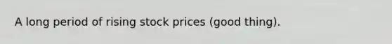 A long period of rising stock prices (good thing).