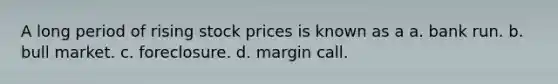 A long period of rising stock prices is known as a a. bank run. b. bull market. c. foreclosure. d. margin call.