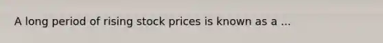 A long period of rising stock prices is known as a ...