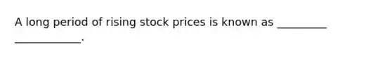 A long period of rising stock prices is known as _________ ____________.