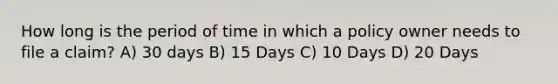 How long is the period of time in which a policy owner needs to file a claim? A) 30 days B) 15 Days C) 10 Days D) 20 Days