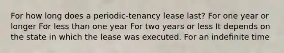 For how long does a periodic-tenancy lease last? For one year or longer For less than one year For two years or less It depends on the state in which the lease was executed. For an indefinite time