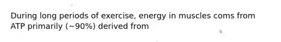 During long periods of exercise, energy in muscles coms from ATP primarily (~90%) derived from