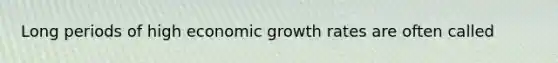 Long periods of high economic growth rates are often called