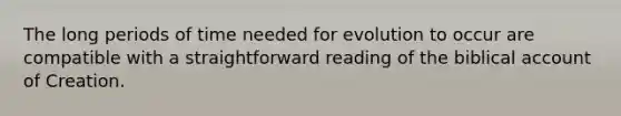 The long periods of time needed for evolution to occur are compatible with a straightforward reading of the biblical account of Creation.