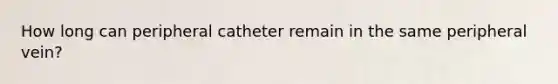 How long can peripheral catheter remain in the same peripheral vein?