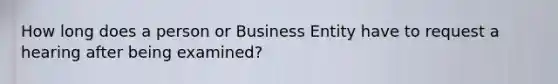 How long does a person or Business Entity have to request a hearing after being examined?