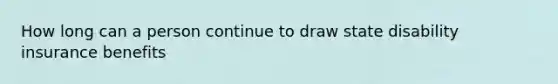 How long can a person continue to draw state disability insurance benefits