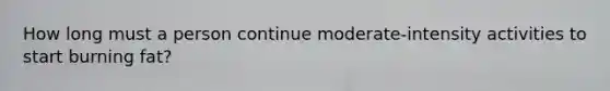 How long must a person continue moderate-intensity activities to start burning fat?