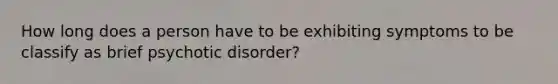 How long does a person have to be exhibiting symptoms to be classify as brief psychotic disorder?