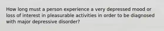 How long must a person experience a very depressed mood or loss of interest in pleasurable activities in order to be diagnosed with major depressive disorder?