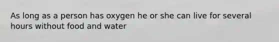 As long as a person has oxygen he or she can live for several hours without food and water