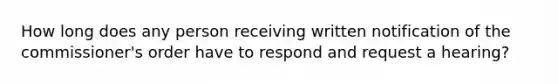 How long does any person receiving written notification of the commissioner's order have to respond and request a hearing?