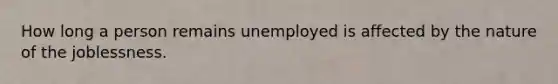 How long a person remains unemployed is affected by the nature of the joblessness.