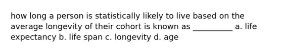 how long a person is statistically likely to live based on the average longevity of their cohort is known as __________ a. life expectancy b. life span c. longevity d. age