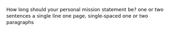 How long should your personal mission statement be? one or two sentences a single line one page, single-spaced one or two paragraphs