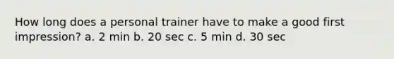 How long does a personal trainer have to make a good first impression? a. 2 min b. 20 sec c. 5 min d. 30 sec