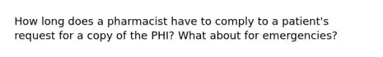 How long does a pharmacist have to comply to a patient's request for a copy of the PHI? What about for emergencies?