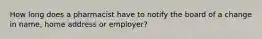 How long does a pharmacist have to notify the board of a change in name, home address or employer?