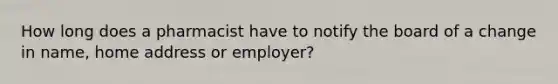 How long does a pharmacist have to notify the board of a change in name, home address or employer?