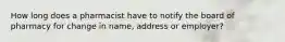 How long does a pharmacist have to notify the board of pharmacy for change in name, address or employer?