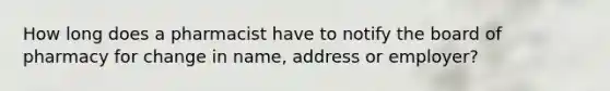 How long does a pharmacist have to notify the board of pharmacy for change in name, address or employer?