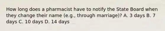 How long does a pharmacist have to notify the State Board when they change their name (e.g., through marriage)? A. 3 days B. 7 days C. 10 days D. 14 days
