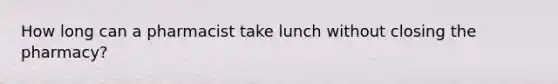 How long can a pharmacist take lunch without closing the pharmacy?