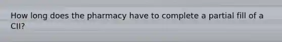 How long does the pharmacy have to complete a partial fill of a CII?