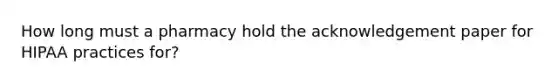 How long must a pharmacy hold the acknowledgement paper for HIPAA practices for?