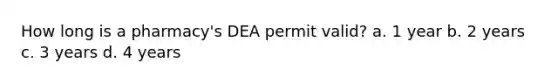 How long is a pharmacy's DEA permit valid? a. 1 year b. 2 years c. 3 years d. 4 years