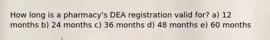 How long is a pharmacy's DEA registration valid for? a) 12 months b) 24 months c) 36 months d) 48 months e) 60 months