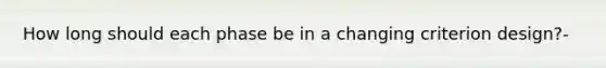 How long should each phase be in a changing criterion design?-
