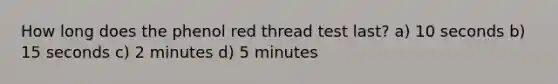 How long does the phenol red thread test last? a) 10 seconds b) 15 seconds c) 2 minutes d) 5 minutes