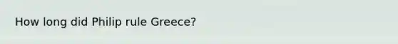 How long did Philip rule Greece?