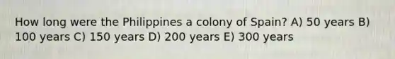 How long were the Philippines a colony of Spain? A) 50 years B) 100 years C) 150 years D) 200 years E) 300 years