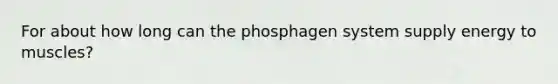 For about how long can the phosphagen system supply energy to muscles?