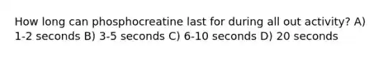 How long can phosphocreatine last for during all out activity? A) 1-2 seconds B) 3-5 seconds C) 6-10 seconds D) 20 seconds