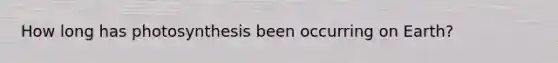 How long has photosynthesis been occurring on Earth?