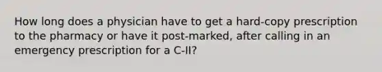 How long does a physician have to get a hard-copy prescription to the pharmacy or have it post-marked, after calling in an emergency prescription for a C-II?